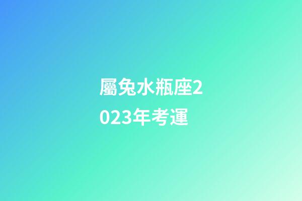 屬兔水瓶座2023年考運-第1張-星座運勢-玄機派