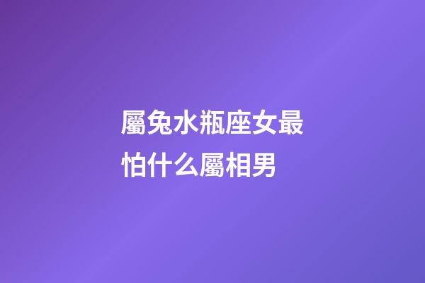 屬兔水瓶座女最怕什么屬相男-第1張-星座運勢-玄機派