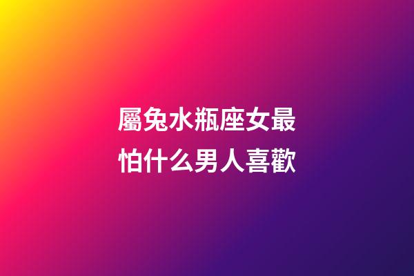 屬兔水瓶座女最怕什么男人喜歡-第1張-星座運(yùn)勢-玄機(jī)派