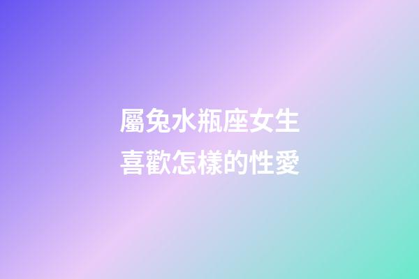 屬兔水瓶座女生喜歡怎樣的性愛-第1張-星座運勢-玄機派