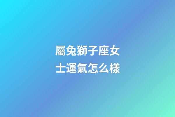 屬兔獅子座女士運氣怎么樣-第1張-星座運勢-玄機派