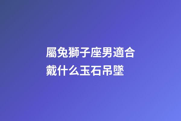 屬兔獅子座男適合戴什么玉石吊墜