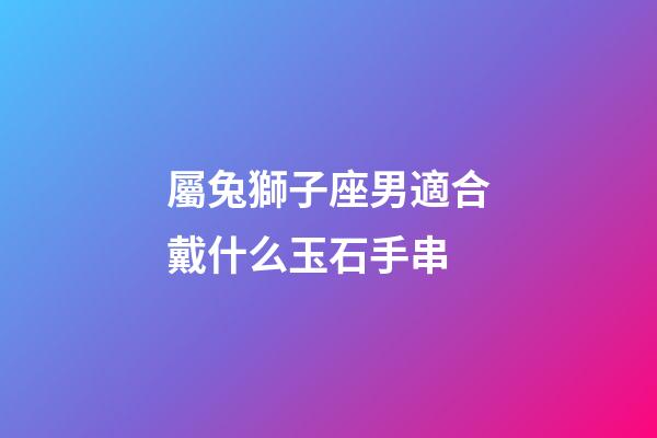 屬兔獅子座男適合戴什么玉石手串-第1張-星座運勢-玄機派
