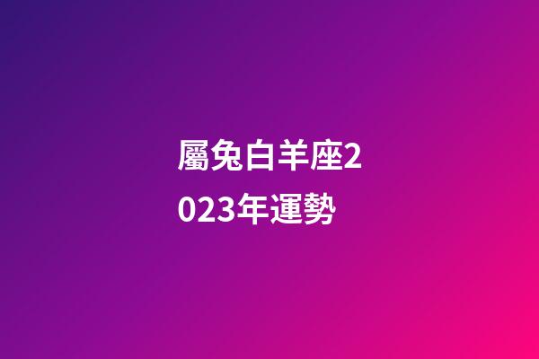 屬兔白羊座2023年運勢-第1張-星座運勢-玄機派