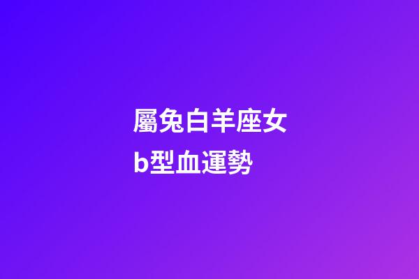 屬兔白羊座女b型血運勢-第1張-星座運勢-玄機派