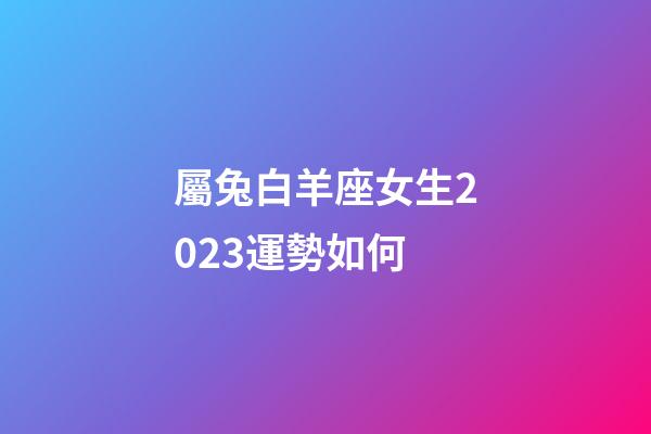 屬兔白羊座女生2023運勢如何-第1張-星座運勢-玄機派
