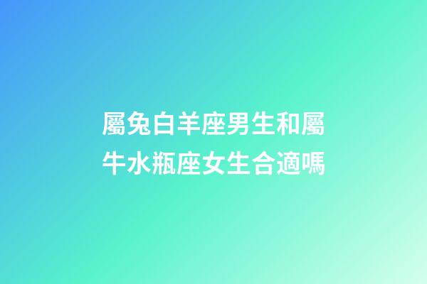 屬兔白羊座男生和屬牛水瓶座女生合適嗎-第1張-星座運(yùn)勢(shì)-玄機(jī)派