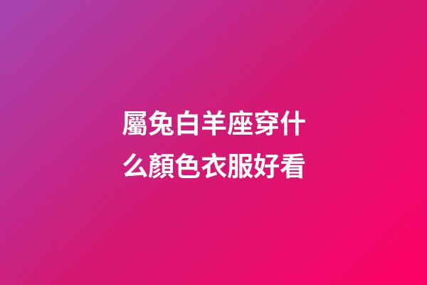 屬兔白羊座穿什么顏色衣服好看-第1張-星座運勢-玄機派