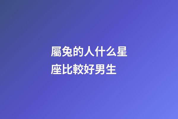屬兔的人什么星座比較好男生-第1張-星座運(yùn)勢-玄機(jī)派
