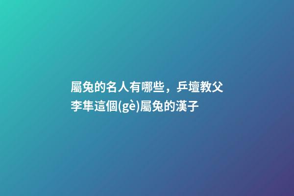 屬兔的名人有哪些，乒壇教父李隼這個(gè)屬兔的漢子-第1張-觀(guān)點(diǎn)-玄機(jī)派