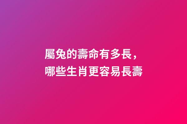 屬兔的壽命有多長，哪些生肖更容易長壽-第1張-觀點-玄機派