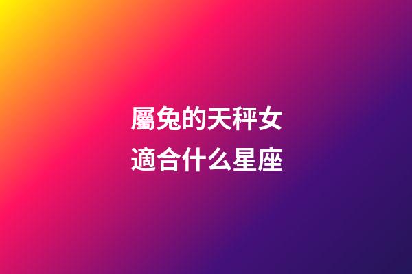 屬兔的天秤女適合什么星座-第1張-星座運勢-玄機派