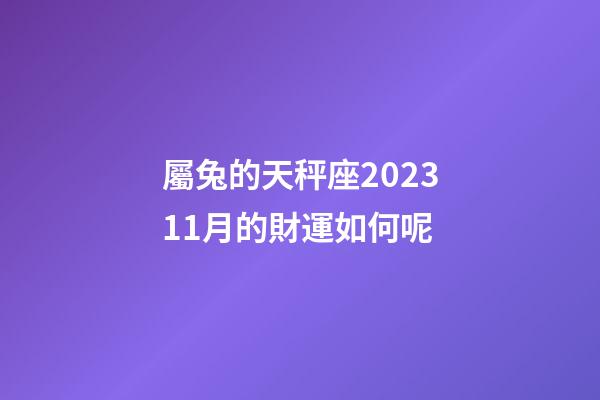 屬兔的天秤座202311月的財運如何呢-第1張-星座運勢-玄機派