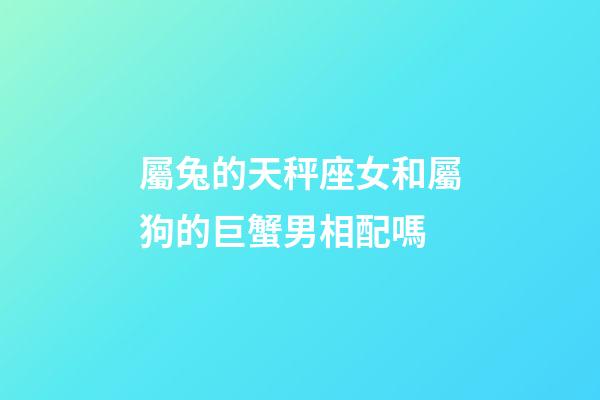 屬兔的天秤座女和屬狗的巨蟹男相配嗎-第1張-星座運勢-玄機派
