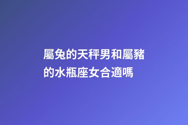 屬兔的天秤男和屬豬的水瓶座女合適嗎-第1張-星座運(yùn)勢(shì)-玄機(jī)派