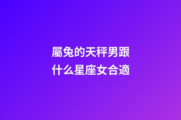 屬兔的天秤男跟什么星座女合適-第1張-星座運勢-玄機派