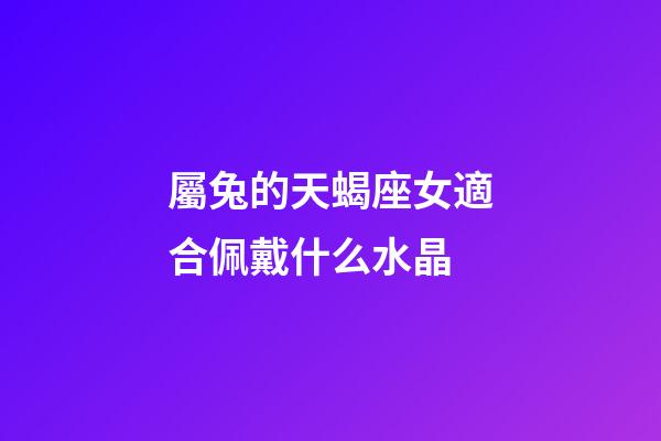 屬兔的天蝎座女適合佩戴什么水晶-第1張-星座運勢-玄機派