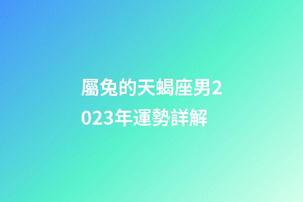 屬兔的天蝎座男2023年運勢詳解-第1張-星座運勢-玄機派