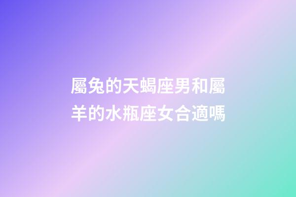 屬兔的天蝎座男和屬羊的水瓶座女合適嗎-第1張-星座運勢-玄機派