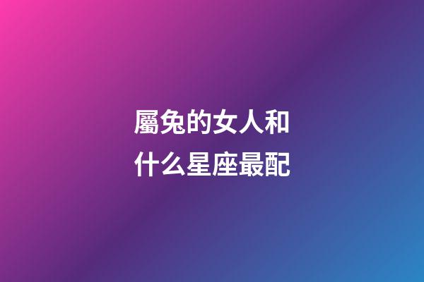 屬兔的女人和什么星座最配-第1張-星座運勢-玄機派
