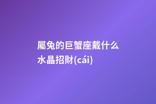 屬兔的巨蟹座戴什么水晶招財(cái)