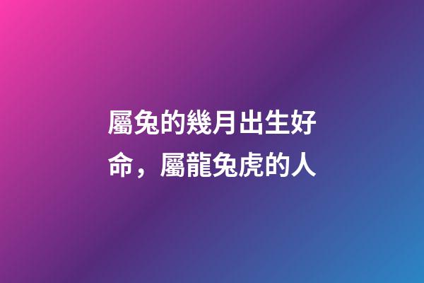 屬兔的幾月出生好命，屬龍兔虎的人
