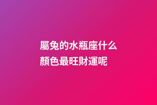 屬兔的水瓶座什么顏色最旺財運呢-第1張-星座運勢-玄機派