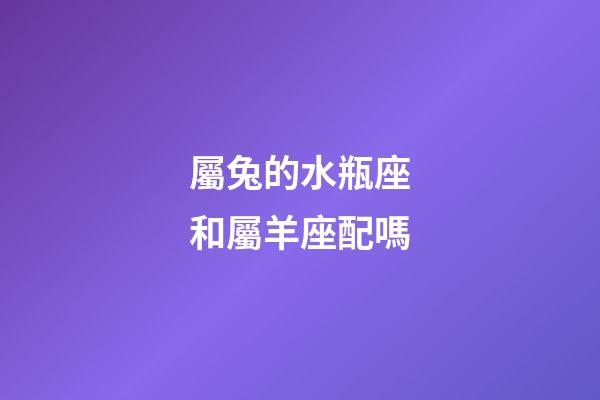 屬兔的水瓶座和屬羊座配嗎-第1張-星座運勢-玄機派