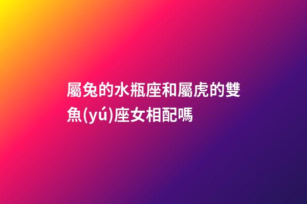 屬兔的水瓶座和屬虎的雙魚(yú)座女相配嗎-第1張-星座運(yùn)勢(shì)-玄機(jī)派