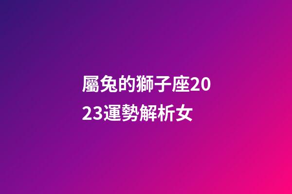 屬兔的獅子座2023運勢解析女-第1張-星座運勢-玄機派