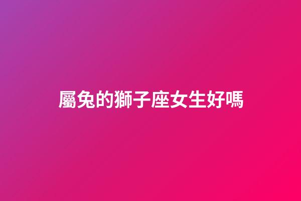 屬兔的獅子座女生好嗎-第1張-星座運勢-玄機派
