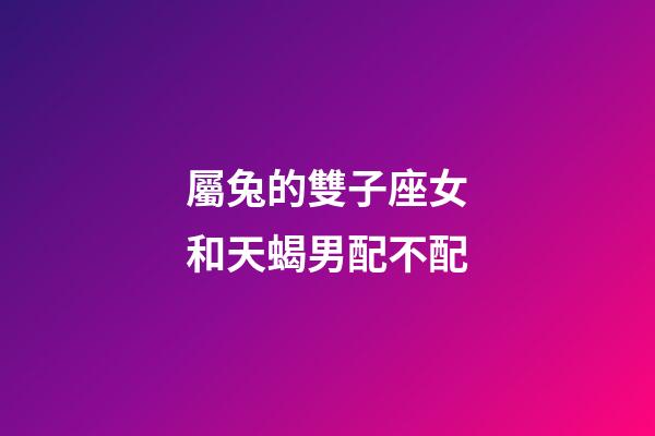 屬兔的雙子座女和天蝎男配不配-第1張-星座運勢-玄機派