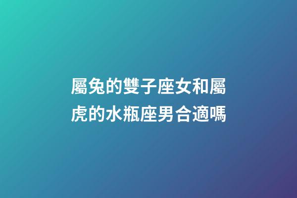 屬兔的雙子座女和屬虎的水瓶座男合適嗎-第1張-星座運勢-玄機派