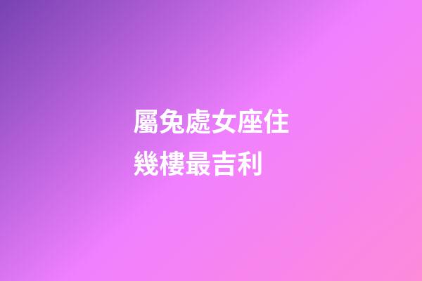 屬兔處女座住幾樓最吉利-第1張-星座運勢-玄機派