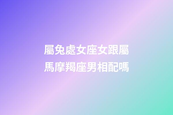 屬兔處女座女跟屬馬摩羯座男相配嗎-第1張-星座運勢-玄機派