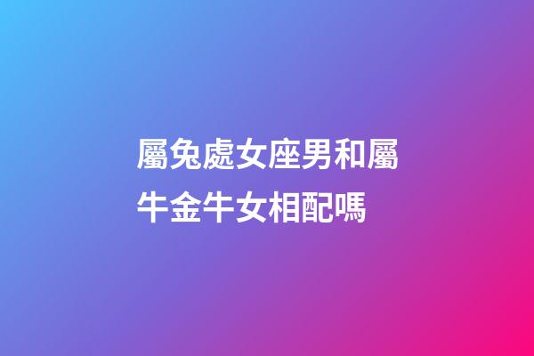 屬兔處女座男和屬牛金牛女相配嗎-第1張-星座運勢-玄機派
