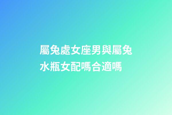 屬兔處女座男與屬兔水瓶女配嗎合適嗎-第1張-星座運(yùn)勢(shì)-玄機(jī)派