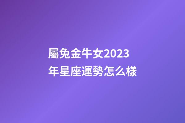 屬兔金牛女2023年星座運勢怎么樣-第1張-星座運勢-玄機派