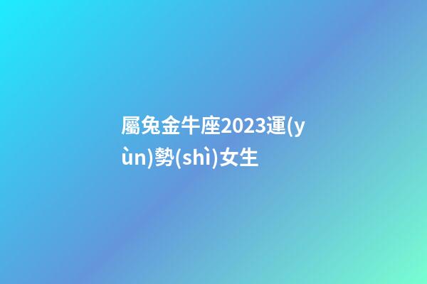 屬兔金牛座2023運(yùn)勢(shì)女生-第1張-星座運(yùn)勢(shì)-玄機(jī)派