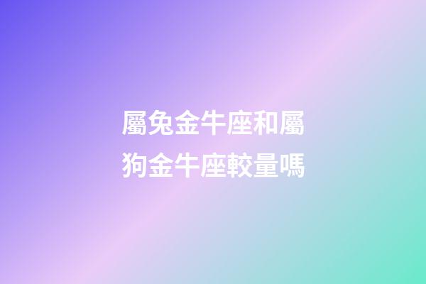 屬兔金牛座和屬狗金牛座較量嗎-第1張-星座運勢-玄機派