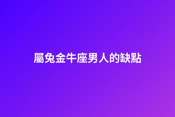 屬兔金牛座男人的缺點-第1張-星座運勢-玄機派