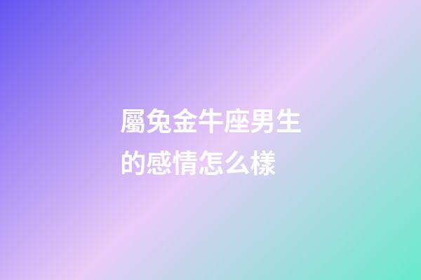 屬兔金牛座男生的感情怎么樣-第1張-星座運(yùn)勢-玄機(jī)派