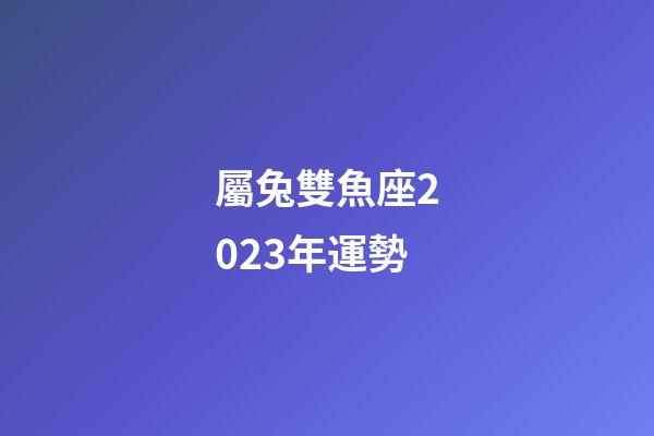 屬兔雙魚座2023年運勢-第1張-星座運勢-玄機派
