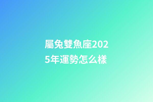 屬兔雙魚座2025年運勢怎么樣-第1張-星座運勢-玄機派
