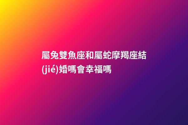 屬兔雙魚座和屬蛇摩羯座結(jié)婚嗎會幸福嗎-第1張-星座運勢-玄機(jī)派
