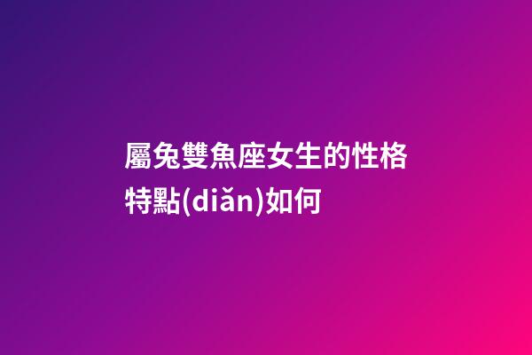 屬兔雙魚座女生的性格特點(diǎn)如何-第1張-星座運(yùn)勢-玄機(jī)派