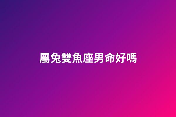 屬兔雙魚座男命好嗎-第1張-星座運勢-玄機派