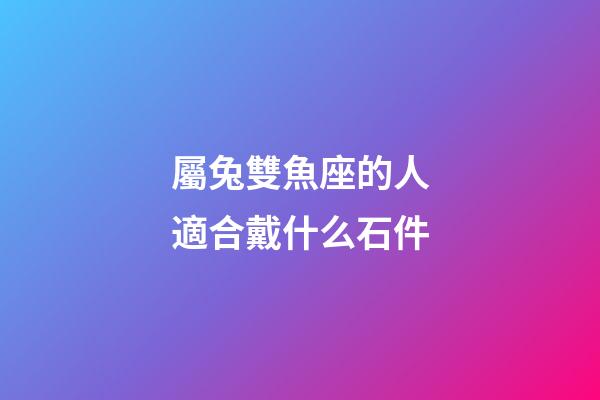 屬兔雙魚座的人適合戴什么石件-第1張-星座運勢-玄機派