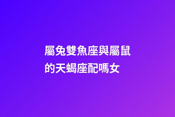 屬兔雙魚座與屬鼠的天蝎座配嗎女-第1張-星座運勢-玄機派