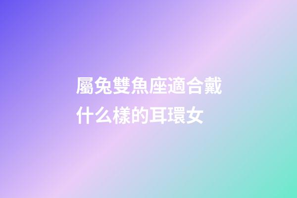 屬兔雙魚座適合戴什么樣的耳環女-第1張-星座運勢-玄機派